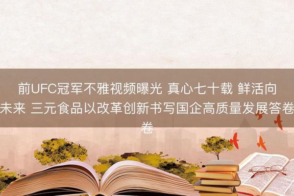 前UFC冠军不雅视频曝光 真心七十载 鲜活向未来 三元食品以改革创新书写国企高质量发展答卷