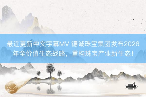 最近更新中文字幕MV 德诚珠宝集团发布2026年全价值生态战略，重构珠宝产业新生态！