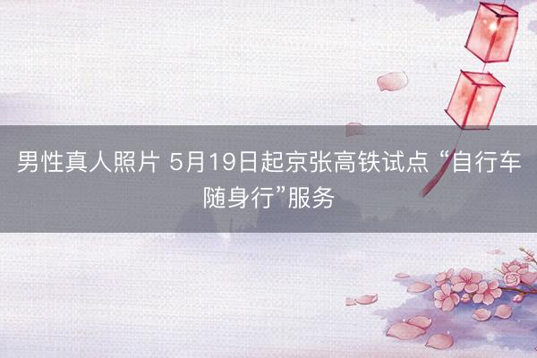 男性真人照片 5月19日起京张高铁试点 “自行车随身行”服务