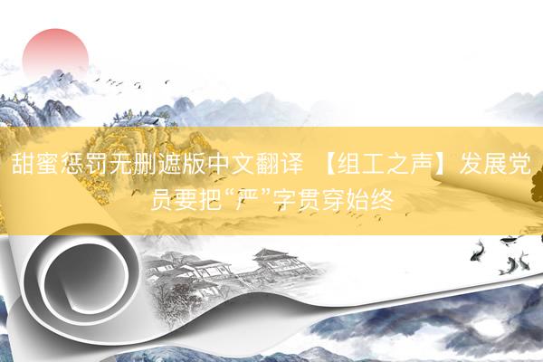 甜蜜惩罚无删遮版中文翻译 【组工之声】发展党员要把“严”字贯穿始终