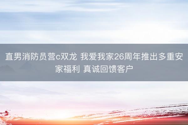 直男消防员营c双龙 我爱我家26周年推出多重安家福利 真诚回馈客户