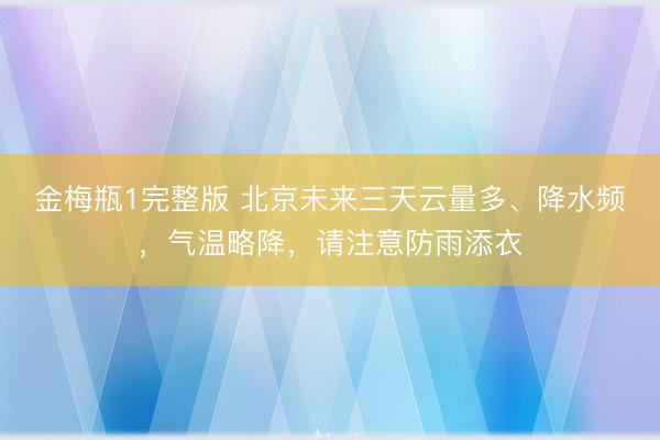 金梅瓶1完整版 北京未来三天云量多、降水频，气温略降，请注意防雨添衣