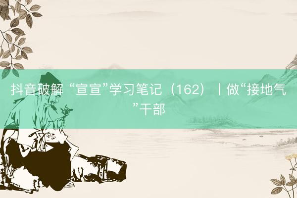 抖音破解 “宣宣”学习笔记（162）丨做“接地气”干部