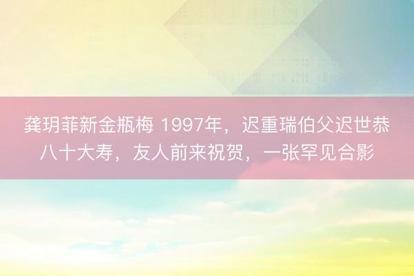 龚玥菲新金瓶梅 1997年，迟重瑞伯父迟世恭八十大寿，友人前来祝贺，一张罕见合影
