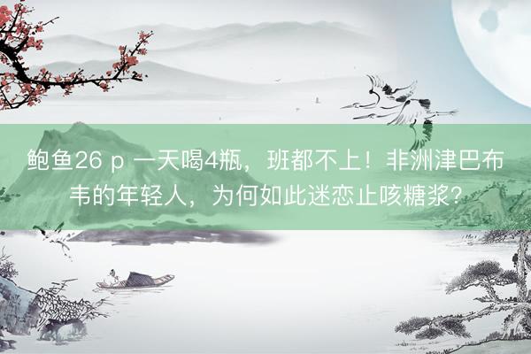 鲍鱼26 p 一天喝4瓶，班都不上！非洲津巴布韦的年轻人，为何如此迷恋止咳糖浆？