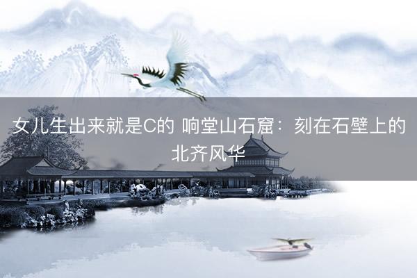 女儿生出来就是C的 响堂山石窟：刻在石壁上的北齐风华