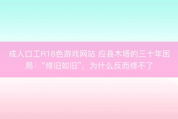 成人口工R18色游戏网站 应县木塔的三十年困局：“修旧如旧”，为什么反而修不了