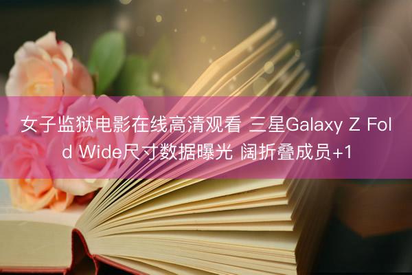 女子监狱电影在线高清观看 三星Galaxy Z Fold Wide尺寸数据曝光 阔折叠成员+1