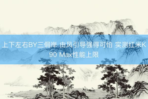 上下左右BY三侗岸 由风引导强得可怕 实测红米K90 Max性能上限