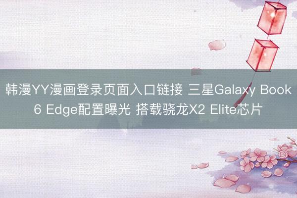 韩漫YY漫画登录页面入口链接 三星Galaxy Book6 Edge配置曝光 搭载骁龙X2 Elite芯片