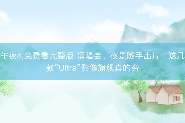 午夜dj免费看完整版 演唱会、夜景随手出片！这几款“Ultra”影像旗舰真的夯