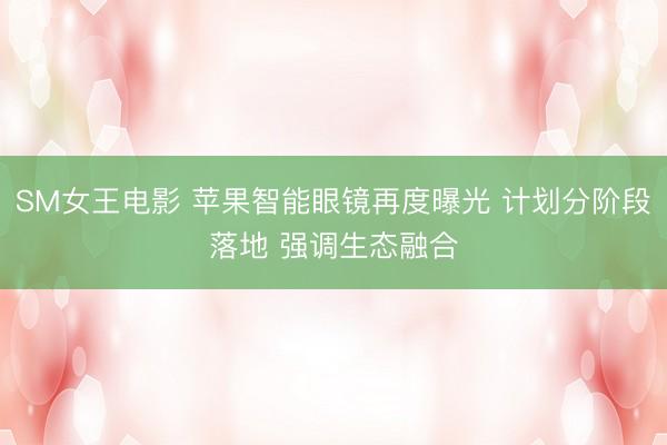 SM女王电影 苹果智能眼镜再度曝光 计划分阶段落地 强调生态融合