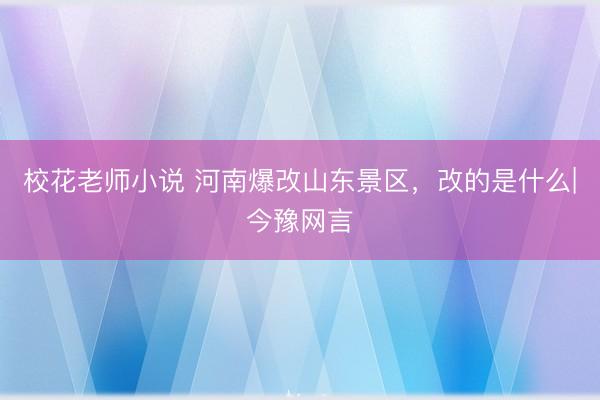 校花老师小说 河南爆改山东景区,改的是什么|今豫网言