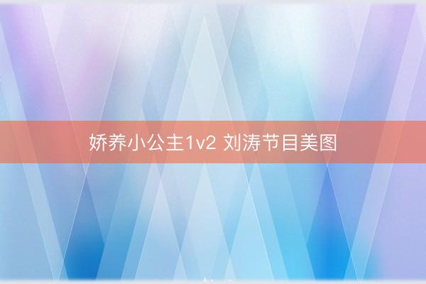 娇养小公主1v2 刘涛节目美图