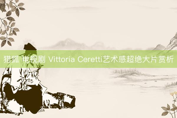猎狐 电视剧 Vittoria Ceretti艺术感超绝大片赏析