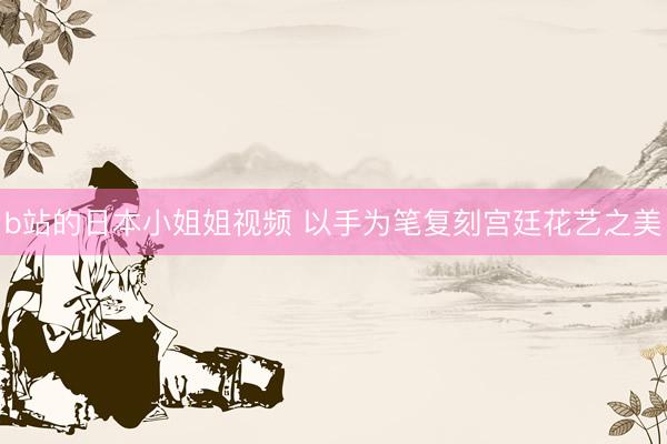 b站的日本小姐姐视频 以手为笔复刻宫廷花艺之美