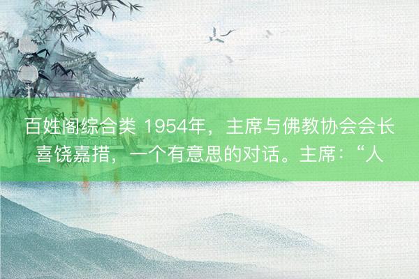 百姓阁综合类 1954年，主席与佛教协会会长喜饶嘉措，一个有意思的对话。主席：“人