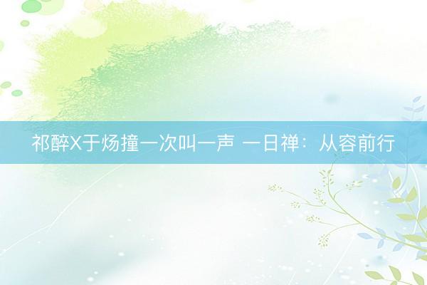 祁醉X于炀撞一次叫一声 一日禅：从容前行