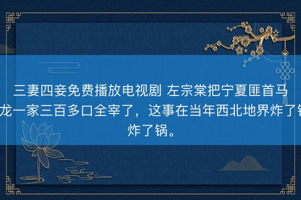 三妻四妾免费播放电视剧 左宗棠把宁夏匪首马化龙一家三百多口全宰了，这事在当年西北地界炸了锅。