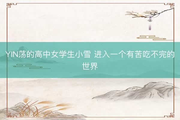 YIN荡的高中女学生小雪 进入一个有苦吃不完的世界