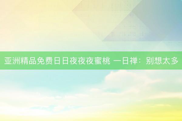 亚洲精品免费日日夜夜夜蜜桃 一日禅：别想太多