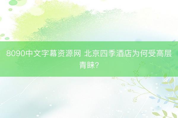 8090中文字幕资源网 北京四季酒店为何受高层青睐？