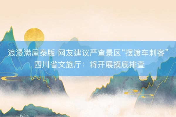 浪漫满屋泰版 网友建议严查景区“摆渡车刺客” 四川省文旅厅：将开展摸底排查