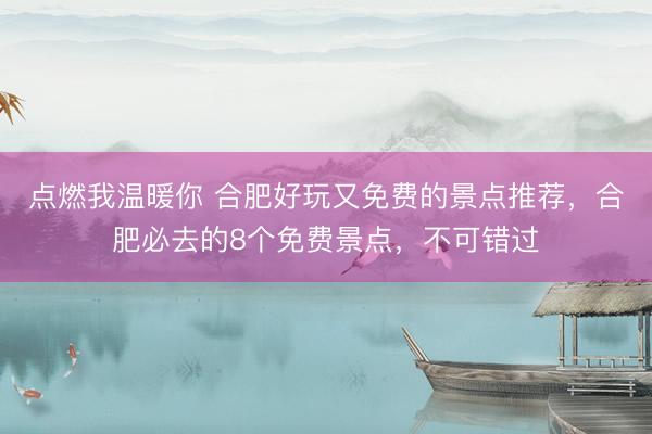 点燃我温暖你 合肥好玩又免费的景点推荐，合肥必去的8个免费景点，不可错过