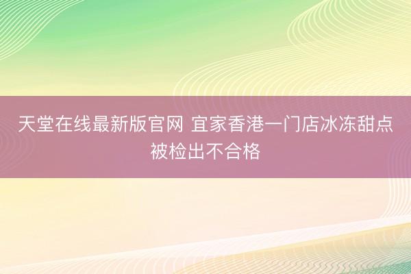 天堂在线最新版官网 宜家香港一门店冰冻甜点被检出不合格