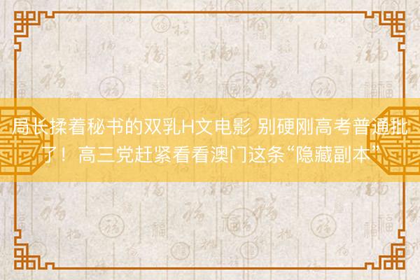 局长揉着秘书的双乳H文电影 别硬刚高考普通批了！高三党赶紧看看澳门这条“隐藏副本”