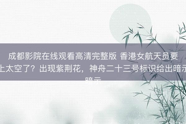 成都影院在线观看高清完整版 香港女航天员要上太空了？出现紫荆花，神舟二十三号标识给出暗示