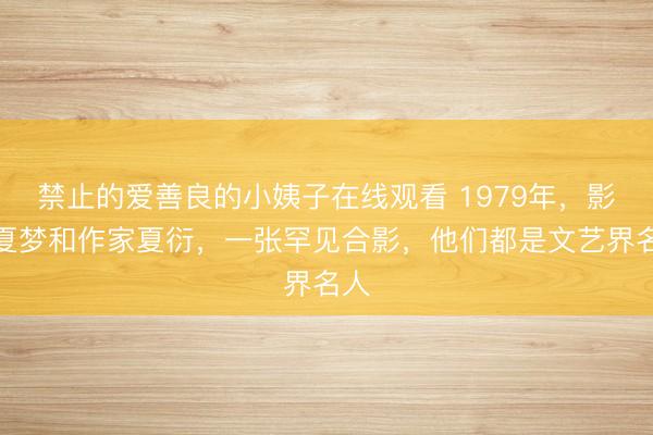 禁止的爱善良的小姨子在线观看 1979年，影星夏梦和作家夏衍，一张罕见合影，他们都是文艺界名人