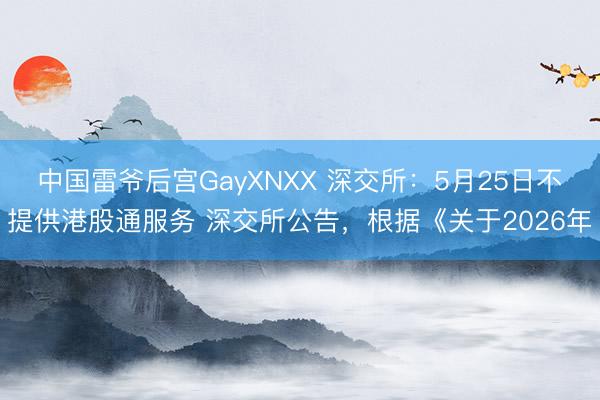中国雷爷后宫GayXNXX 深交所：5月25日不提供港股通服务 深交所公告，根据《关于2026年