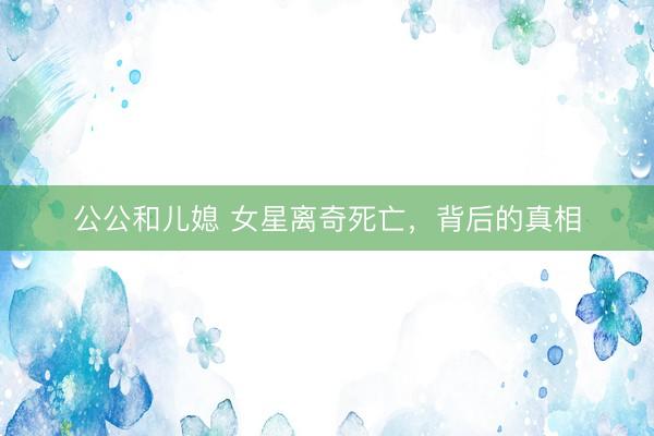 公公和儿媳 女星离奇死亡，背后的真相