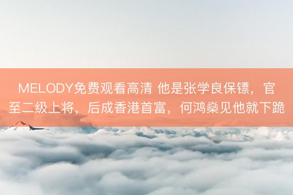MELODY免费观看高清 他是张学良保镖，官至二级上将，后成香港首富，何鸿燊见他就下跪