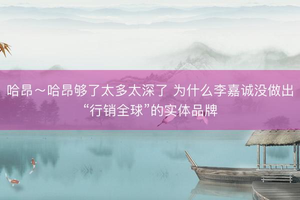 哈昂～哈昂够了太多太深了 为什么李嘉诚没做出“行销全球”的实体品牌