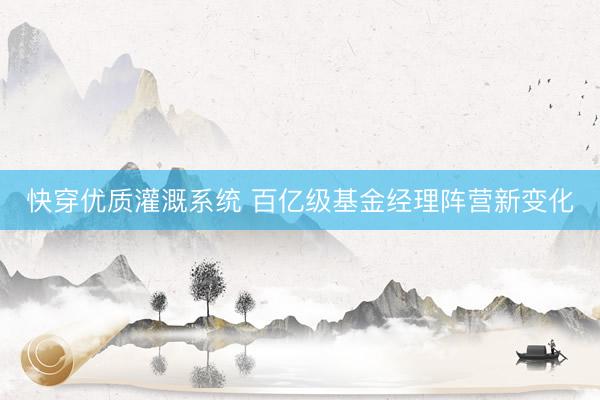 快穿优质灌溉系统 百亿级基金经理阵营新变化