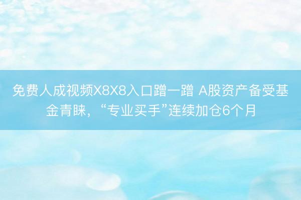 免费人成视频X8X8入口蹭一蹭 A股资产备受基金青睐，“专业买手”连续加仓6个月