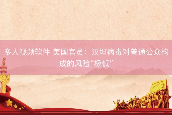 多人视频软件 美国官员：汉坦病毒对普通公众构成的风险“极低”