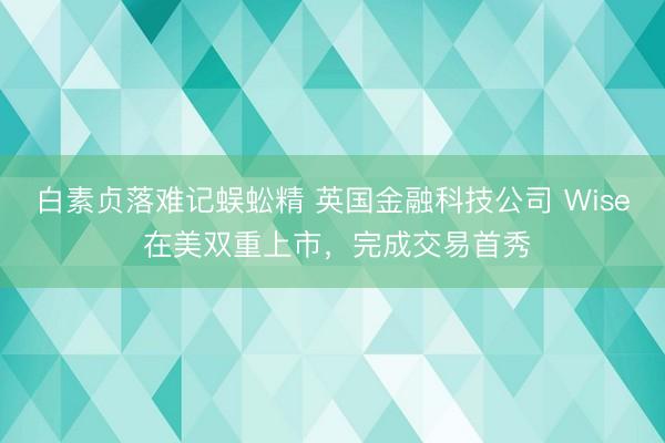 白素贞落难记蜈蚣精 英国金融科技公司 Wise 在美双重上市，完成交易首秀
