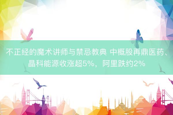 不正经的魔术讲师与禁忌教典 中概股再鼎医药、晶科能源收涨超5%,阿里跌约2%