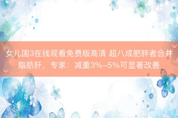 女儿国3在线观看免费版高清 超八成肥胖者合并脂肪肝，专家：减重3%-5%可显著改善