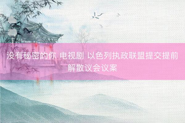 没有秘密的你 电视剧 以色列执政联盟提交提前解散议会议案
