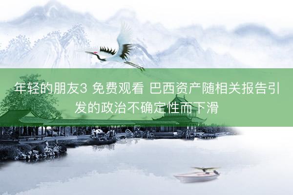 年轻的朋友3 免费观看 巴西资产随相关报告引发的政治不确定性而下滑