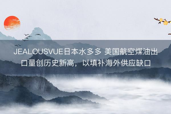 JEALOUSVUE日本水多多 美国航空煤油出口量创历史新高，以填补海外供应缺口