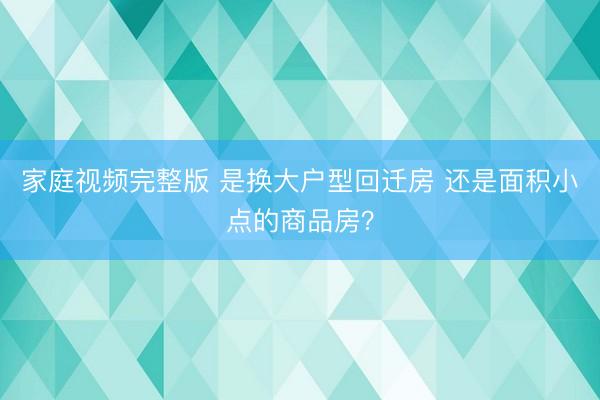 家庭视频完整版 是换大户型回迁房 还是面积小点的商品房？