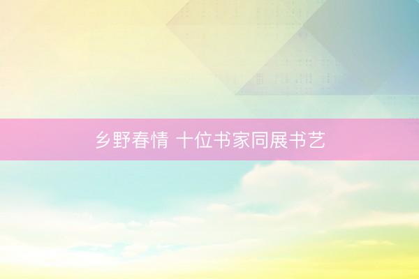 乡野春情 十位书家同展书艺
