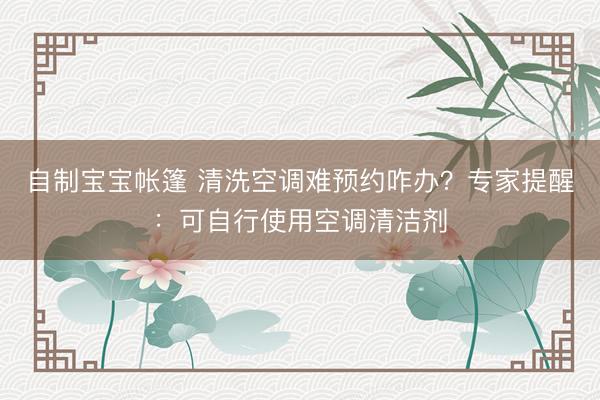 自制宝宝帐篷 清洗空调难预约咋办？专家提醒：可自行使用空调清洁剂