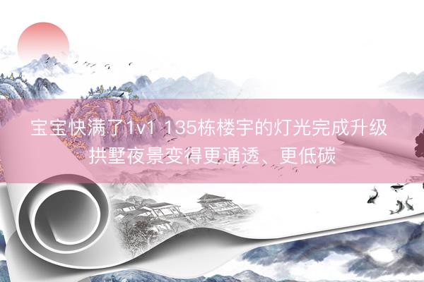 宝宝快满了1v1 135栋楼宇的灯光完成升级 拱墅夜景变得更通透、更低碳