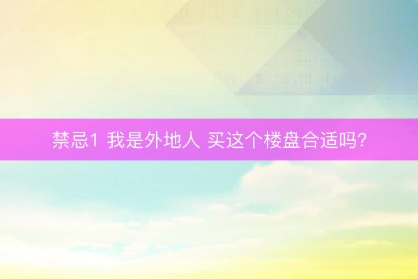 禁忌1 我是外地人 买这个楼盘合适吗？